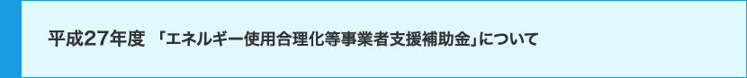 平成27年度「エネルギー使用合理化等事業者支援補助金」について