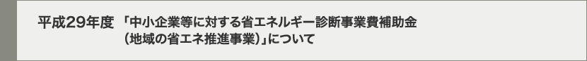 平成29年度「中小企業等に対する省エネルギー診断事業費補助金（地域の省エネ推進事業）」について