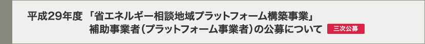 平成29年度「省エネルギー相談地域プラットフォーム構築事業」 補助事業者（プラットフォーム事業者）の公募について【三次公募】