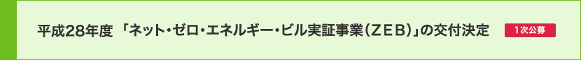 平成28年度 「ネット・ゼロ・エネルギー・ビル実証事業（ZEB）の交付決定【1次公募】